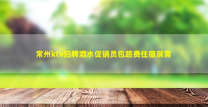 常州ktv招聘酒水促销员包路费住宿展需